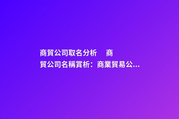 商貿公司取名分析      商貿公司名稱賞析：商業貿易公司名稱分析商業貿易公司名稱鑒賞-第1張-公司起名-玄機派